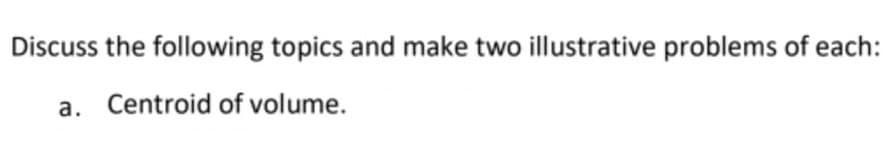 Discuss the following topics and make two illustrative problems of each:
a. Centroid of volume.
