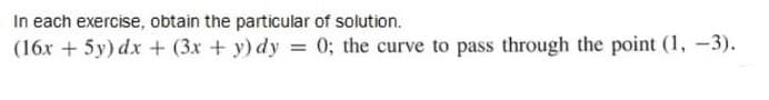 In each exercise, obtain the particular of solution.
(16x + 5y) dx + (3x + y) dy = 0; the curve to pass through the point (1, -3).
