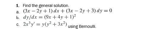 1. Find the general solution.
а. (3х — 2у + 1) dx + (3x — 2у + 3) dy — 0
Ь. dy/dx 3D (9х + 4у + 1)?
c. 2x'y' = y(y² + 3x²)
using Bernoulli.

