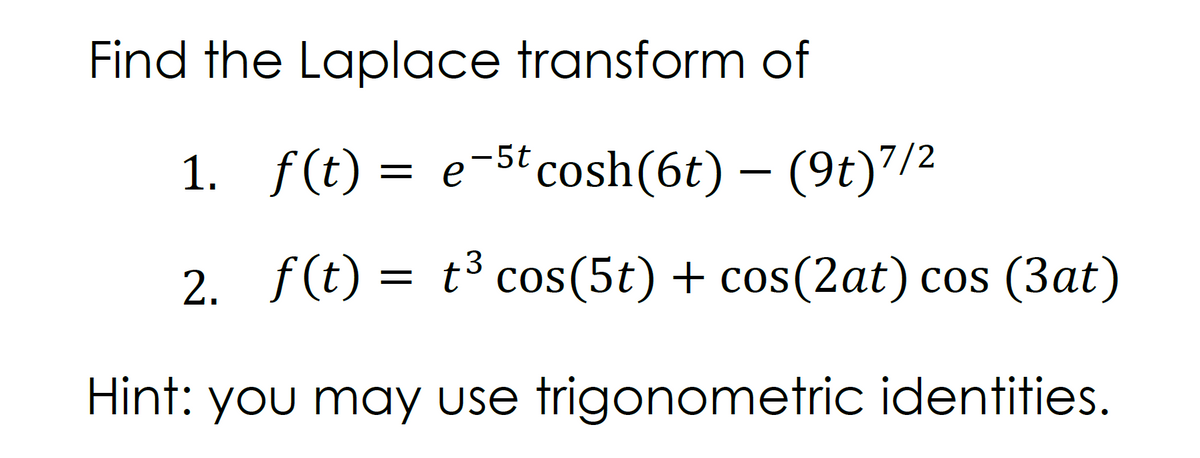 Find the Laplace transform of
1. f(t) = e-5tcosh(6t) – (9t)"/2
2. f(t) = t³ cos(5t) + cos(2at) cos (3at)
Hint: you may use trigonometric identities.
