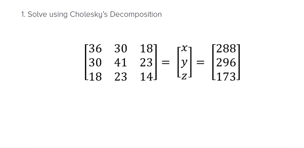 1. Solve using Cholesky's Decomposition
[36 30
18]
[288]
30
41
23
296
[18 23
14]
[173.
