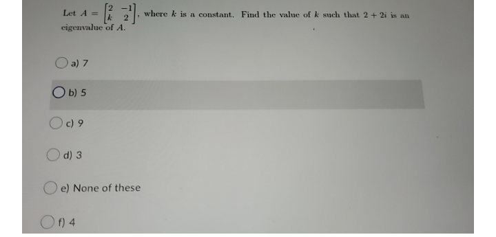 Let A =
where k is a constant. Find the value of k such that 2 + 2i is an
cigenvalue of A.
O a) 7
O b) 5
Oc) 9
O d) 3
O e) None of these
Of) 4
