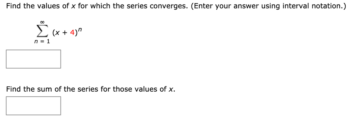 Find the values of x for which the series converges. (Enter your answer using interval notation.)
(x + 4)"
n = 1
Find the sum of the series for those values of X.
