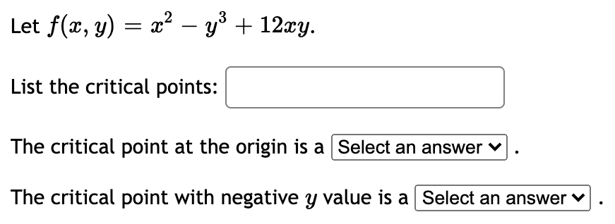 Let f(x, y)
x? – y³ + 12xy.
-
List the critical points:
The critical point at the origin is a Select an answer v
The critical point with negative y value is a Select an answer
