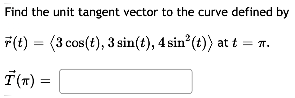 Find the unit tangent vector to the curve defined by
F(t) = (3 cos(t), 3 sin(t), 4 sin (t)) at t = .
T(7)
