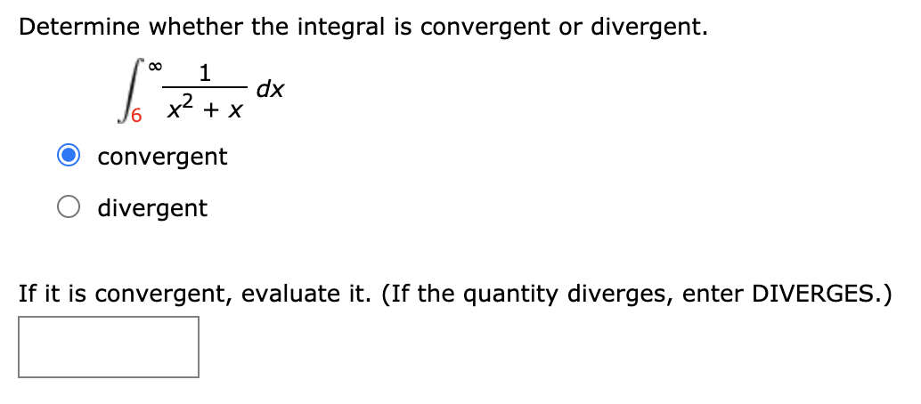 Determine whether the integral is convergent or divergent.
1
dx
+ X
O convergent
divergent
If it is convergent, evaluate it. (If the quantity diverges, enter DIVERGES.)

