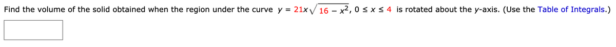 Find the volume of the solid obtained when the region under the curve y = 21xV 16 – x2, 0 < x < 4 is rotated about the y-axis. (Use the Table of Integrals.)
