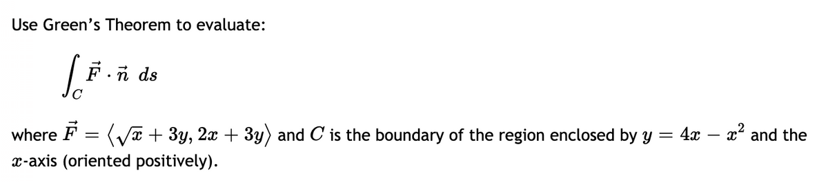 Use Green's Theorem to evaluate:
F.ñ ds
where F = (Va + 3y, 2x + 3y) and C is the boundary of the region enclosed by y = 4x – x² and the
x-axis (oriented positively).
