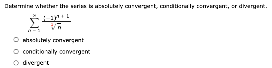 Determine whether the series is absolutely convergent, conditionally convergent, or divergent.
+ 1
(-1)"
in
n = 1
absolutely convergent
O conditionally convergent
O divergent

