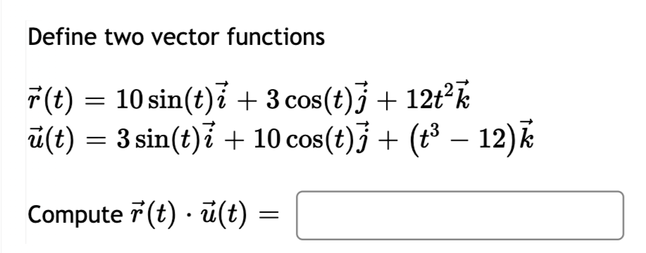 Define two vector functions
7(t) =
10 sin(t)i + 3 cos(t)j + 12t?k
i(t) = 3 sin(t)i + 10 cos(t)j + (t³ – 12)k
Compute 7 (t) · ü(t)
