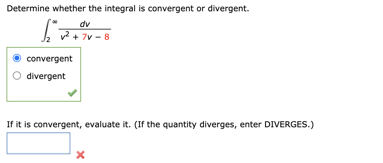 Determine whether the integral is convergent or divergent.
00
dv
v2 + 7v
- 8
convergent
divergent
If it is convergent, evaluate it. (If the quantity diverges, enter DIVERGES.)
