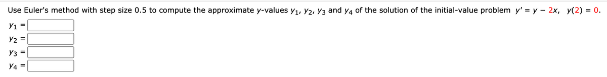 Use Euler's method with step size 0.5 to compute the approximate y-values y1, Y2, Y3 and y4 of the solution of the initial-value problem y' = y – 2x, y(2) = 0.
Y1 =
Y2 =
Y3 =
Y4 =
