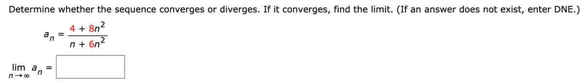 Determine whether the sequence converges or diverges. If it converges, find the limit. (If an answer does not exist, enter DNE.)
4 + 8n2
a
n
n + 6n2
lim a
in
