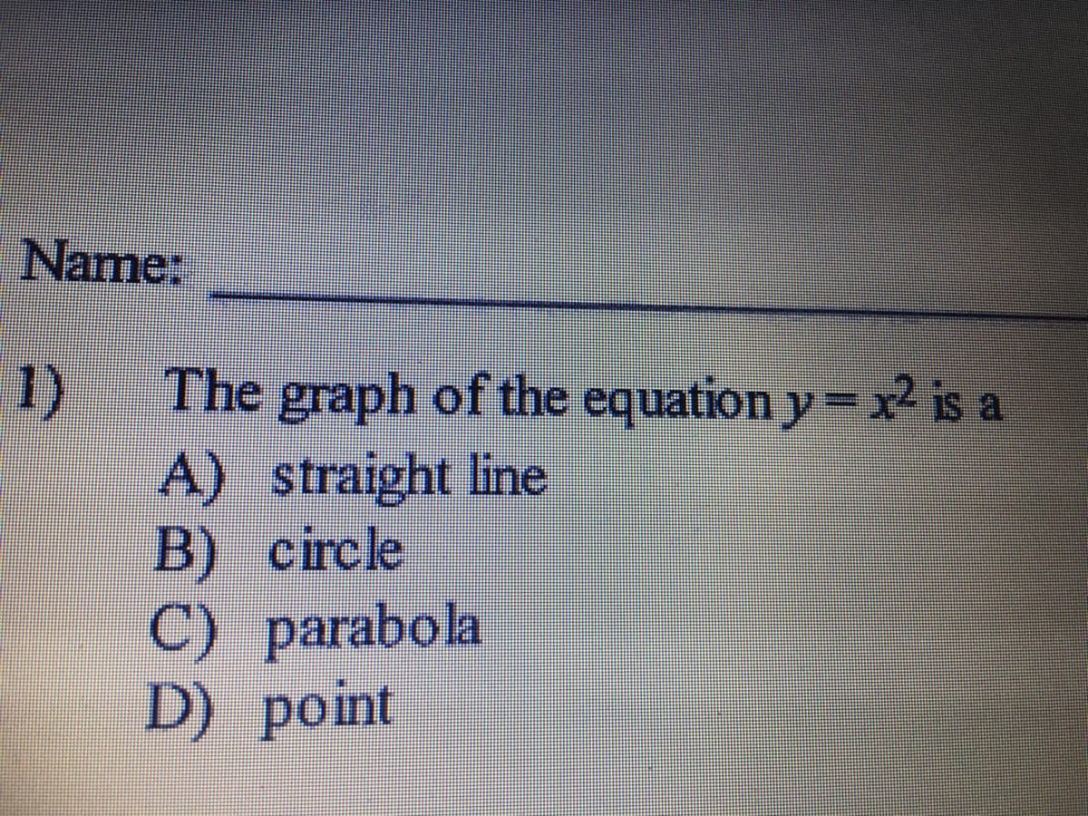 Name:
The graph of the equation y=x2 is a
A) straight line
B) circle
C) parabola
D) point
1)
