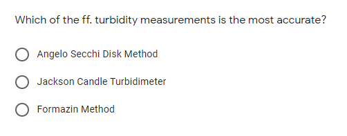 Which of the ff. turbidity measurements is the most accurate?
Angelo Secchi Disk Method
Jackson Candle Turbidimeter
O Formazin Method
