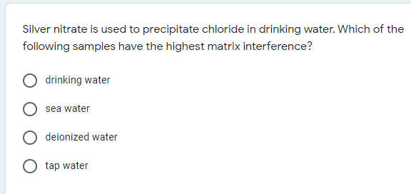 Silver nitrate is used to precipitate chloride in drinking water. Which of the
following samples have the highest matrix interference?
drinking water
sea water
deionized water
tap water
