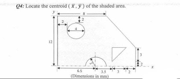 Q4: Locate the centroid (x, y) of the shaded area.
y
6.5
3.5
(Dimensions in mm)
12
3