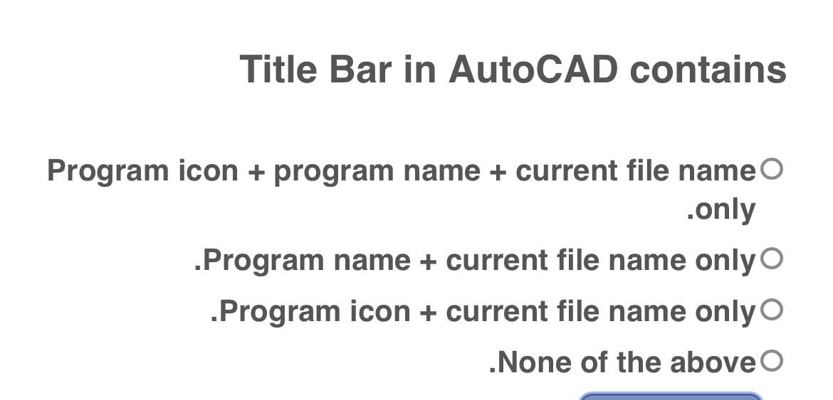 Title Bar in AutoCAD contains
Program icon + program name + current file name
.only
.Program name + current file name only O
.Program icon + current file name only
.None of the above O