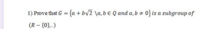 1) Prove that G = {a + bv2 \a, be Q and a, b + 0} is a subgroup of
%3D
(R - (0},.)
