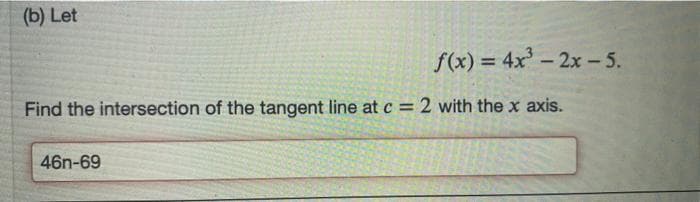(b) Let
f(x) = 4x-2x - 5.
%3D
Find the intersection of the tangent line at c = 2 with the x axis.
46n-69
