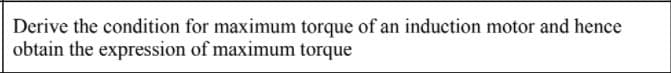 Derive the condition for maximum torque of an induction motor and hence
obtain the expression of maximum torque
