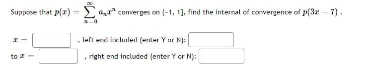 00
Suppose that p(r)
converges on (-1, 1], find the internal of convergence of p(3x - 7).
n=0
left end included (enter Y or N):
right end included (enter Y or N):
to x =
