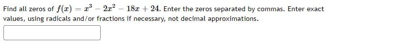 Find all zeros of f(x) = x° – 2x? – 18x + 24. Enter the zeros separated by commas. Enter exact
values, using radicals and/or fractions if necessary, not decimal approximations.
