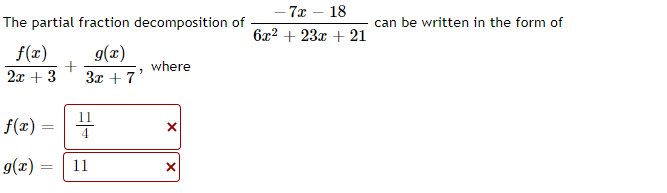 - 7x – 18
The partial fraction decomposition of
can be written in the form of
6x? + 23x + 21
g(x)
+
2x + 3
f(x)
where
3x +7'
f(x) =
g(x) =
11
