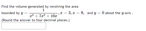Find the volume generated by revolving the area
1
bounded by y
,x = 3, x = 9, and y = 0 about the y-axis .
x3 + 7x? + 10x
(Round the answer to four decimal places.)
