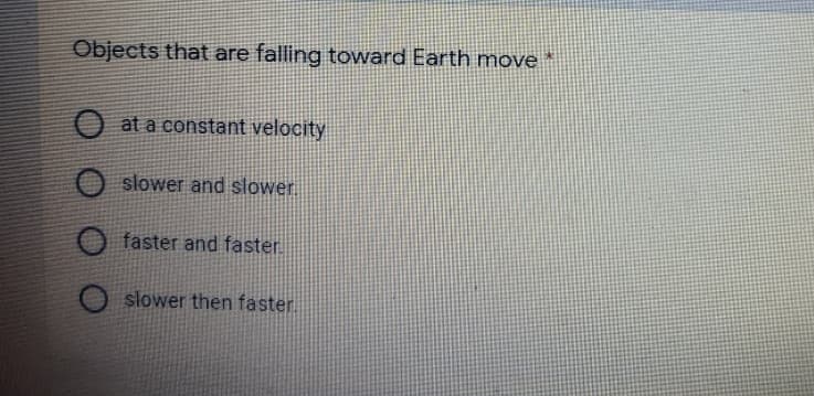 Objects that are falling toward Earth move *
at a constant velocity
slower and slower.
faster and faster.
slower then faster.
