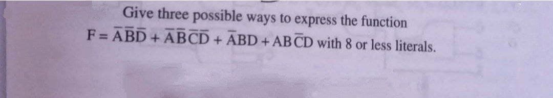 Give three possible ways to express the function
F = ABD + ABCD + ABD + AB CD with 8 or less literals.
