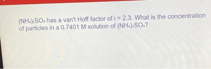 (NH.) SO. has a van't Hoff factor of i = 2.3. What is the concentration
of particles in a 0.7401 M solution of (NH.):SO.?

