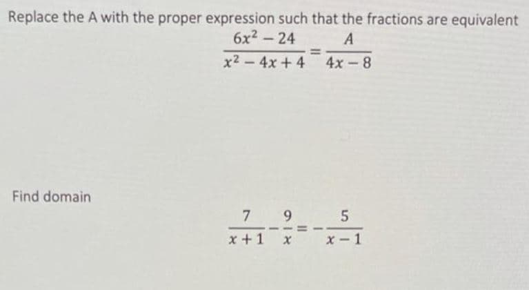 Replace the A with the proper expression such that the fractions are equivalent
6x2-24
A
%3D
x2 -4x + 4
4x -8
Find domain
7 9
x +1 x
X-1
