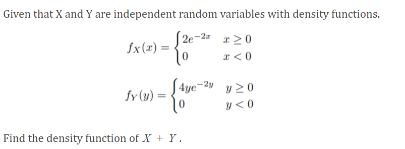 Given that X and Y are independent random variables with density functions.
S2e-2 x >0
fx(x) =
x < 0
| 4ye¬2y y > 0
= (f) Af
yY < 0
Find the density function of X + Y.
