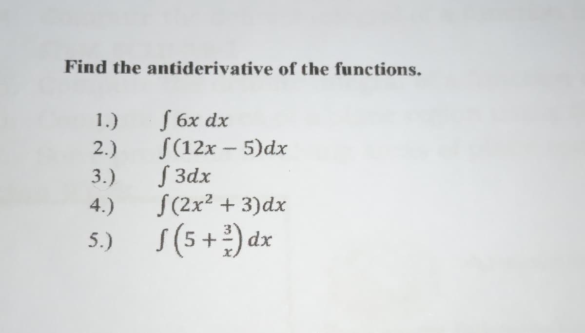 Find the antiderivative of the functions.
S 6x dx
S(12x – 5)dx
S 3dx
S(2x2 + 3)dx
1.)
2.)
3.)
4.)
S (5 + ) dx
5.)
