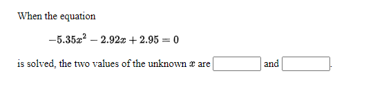 When the equation
-5.35a? – 2.92x + 2.95 = 0
|3D
is solved, the two values of the unknown x are
and
