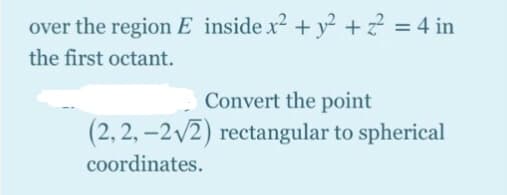 over the region E inside x2 + y? +? = 4 in
the first octant.
Convert the point
(2, 2, –2v2) rectangular to spherical
coordinates.
