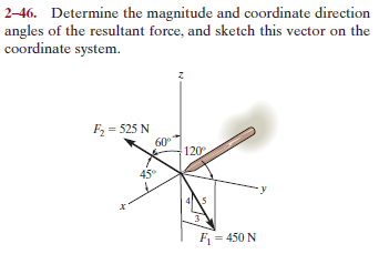 2–46. Determine the magnitude and coordinate direction
angles of the resultant force, and sketch this vector on the
coordinate system.
Fz = 525 N
60°
120
45°
F = 450 N
