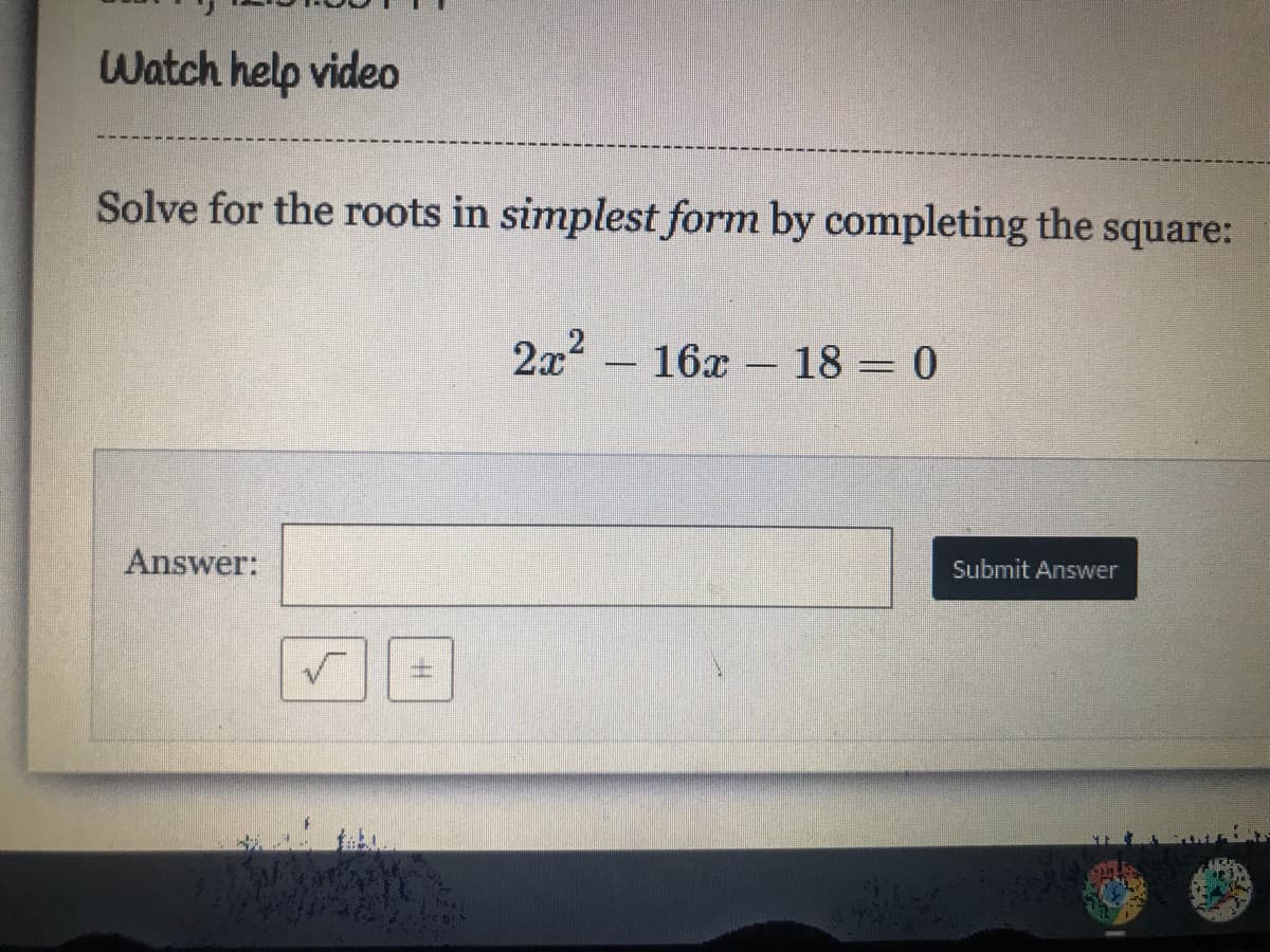 Watch help video
Solve for the roots in simplest form by completing the square:
2x2
16x
18 = 0
%3D
Answer:
Submit Answer
