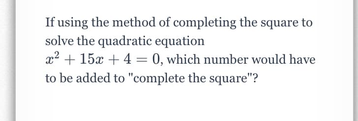 If using the method of completing the square to
solve the quadratic equation
x2 + 15x + 4 = 0, which number would have
to be added to "complete the square"?
