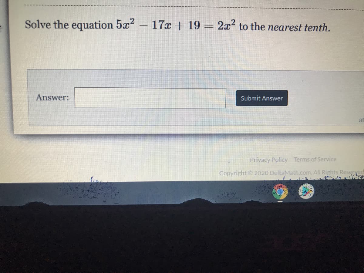 Solve the equation 5x2 17x + 19 =
2x2 to the nearest tenth.
-
Answer:
Submit Answer
at
Privacy Policy Terms of Service
Copyright 2020 DeltaMath.com. All Rights Reseryed
