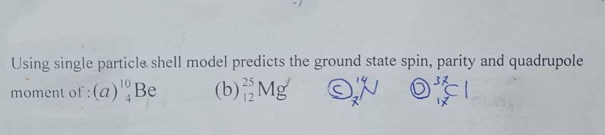 Using single particle shell model predicts the ground state spin, parity and quadrupole
moment of: (a) Be
Cl
(b) 25 Mg
12