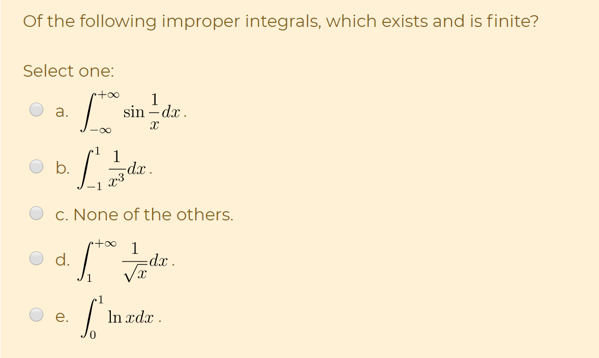Of the following improper integrals, which exists and is finite?
Select one:
1
sin – dx.
а.
1
1
dx.
b.
C. None of the others.
+o∞
1
· xp=
d.
1
е.
In xdx .
