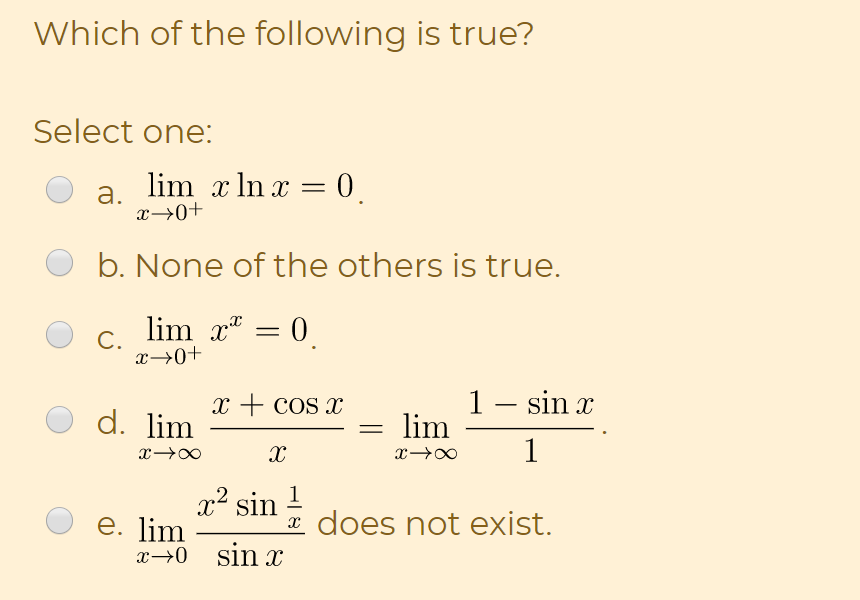 Which of the following is true?
Select one:
lim x In x = 0.
а.
x→0+
b. None of the others is true.
lim x* = 0
С.
x→0+
1– sin x
lim
x + cos x
d. lim
1
x2 sin !
x does not exist.
e. lim
x→0 sin x
