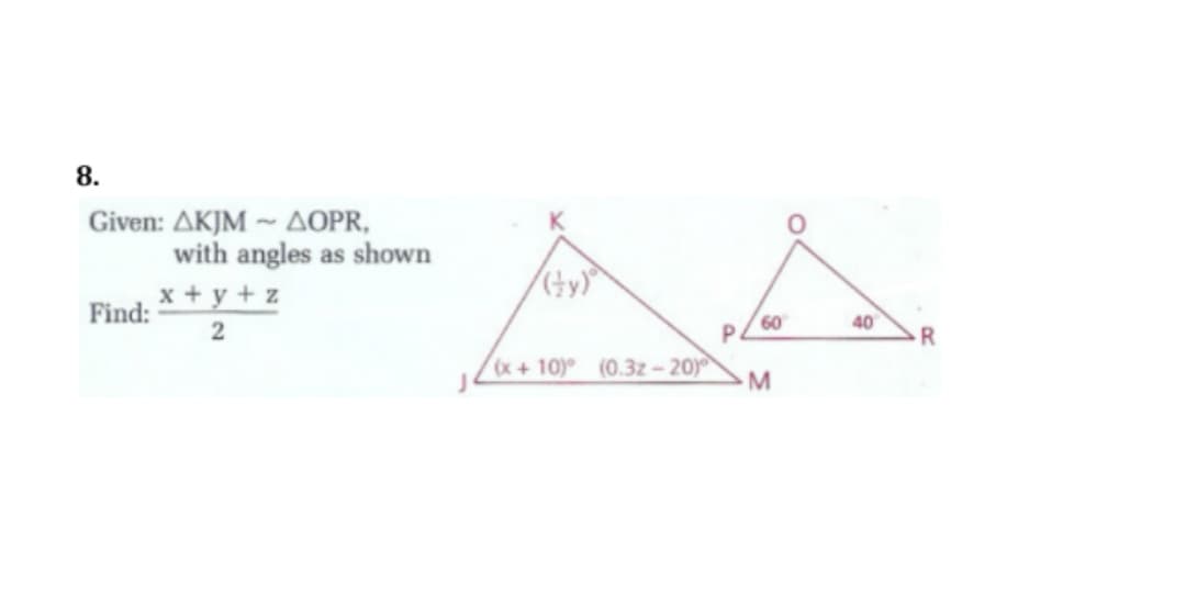 8.
Given: AKJM ~ AOPR,
with angles as shown
x + y + z
Find:
60
P.
40
2
R.
x+10) (0.3z-20)
