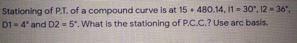 Stationing of P.T. of a compound curve is at 15 + 480.14, 11 = 30°, 12 = 36°,
%3D
D1 = 4° and D2 = 5°. What is the stationing of P.C.C.? Use arc basis.
