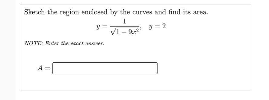 Sketch the region enclosed by the curves and find its area.
1
y = 2
1-9x2
NOTE: Enter the exact answer.
A =
