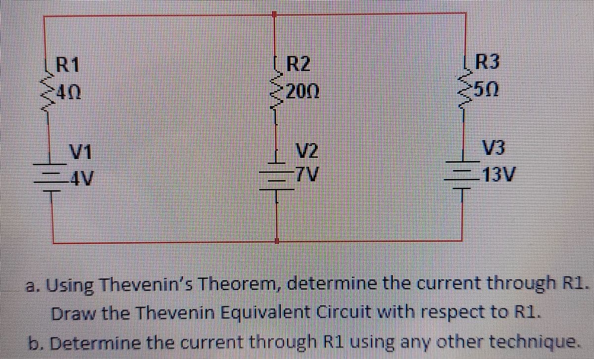 R1
(R2
R3
200
50
V3
-13V
V1
V2
=4V
-AV
-7V
a. Using Thevenin's Theorem, determine the current through R1.
Draw the Thevenin Equivalent Circuit with respect to R1.
b. Determine the current through R1 using any other technique.
