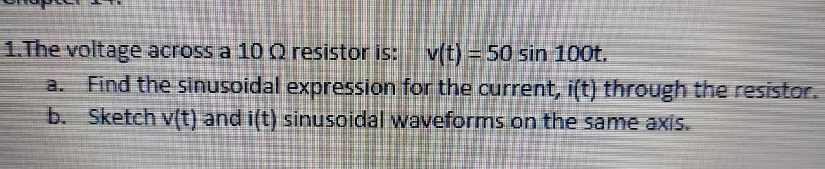 1.The voltage across a 10Q resistor is: v(t) = 50 sin 100t.
a. Find the sinusoidal expression for the current, i(t) through the resistor.
b. Sketch v(t) and i(t) sinusoidal waveforms on the same axis.
