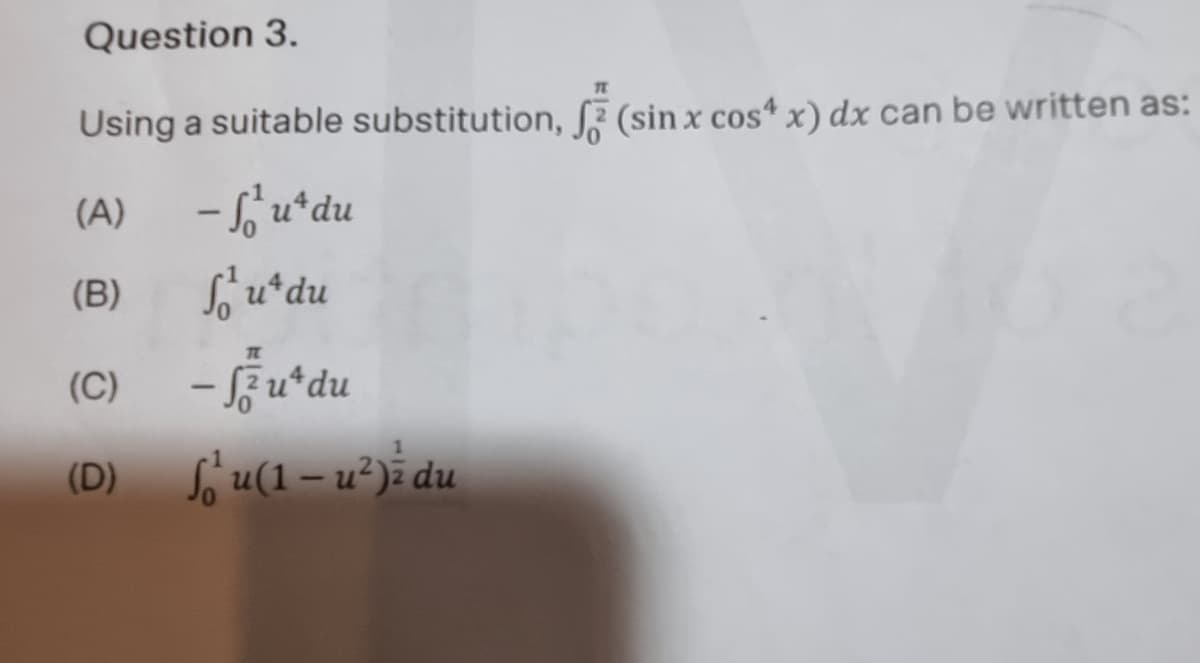 Question 3.
Using a suitable substitution, (sin x cos“ x) dx can be written as:
(A)
- fu*du
(B)
(C)
-Fu*du
Só u(1 – u²) du
(D)
